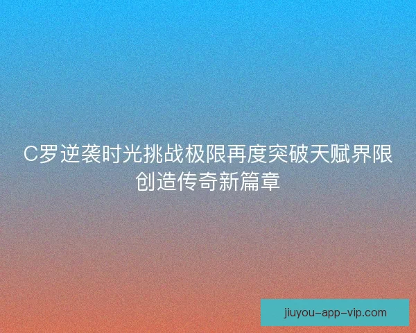 C罗逆袭时光挑战极限再度突破天赋界限创造传奇新篇章