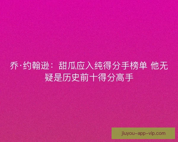 乔·约翰逊：甜瓜应入纯得分手榜单 他无疑是历史前十得分高手