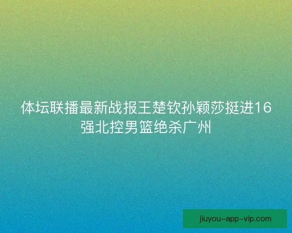 体坛联播最新战报王楚钦孙颖莎挺进16强北控男篮绝杀广州