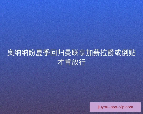 奥纳纳盼夏季回归曼联享加薪拉爵或倒贴才肯放行