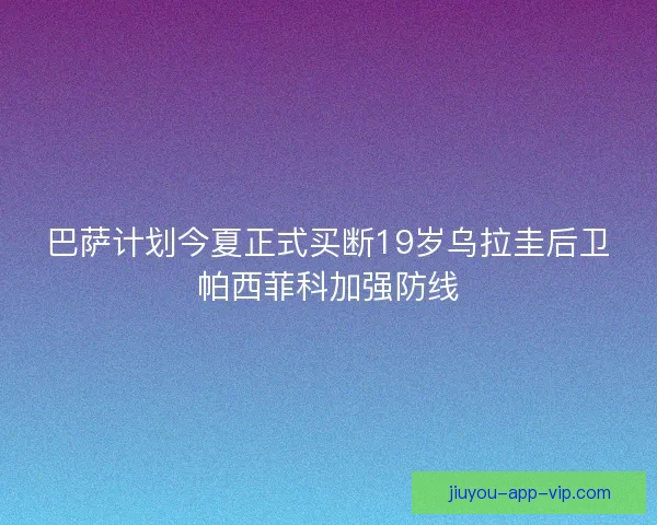 巴萨计划今夏正式买断19岁乌拉圭后卫帕西菲科加强防线