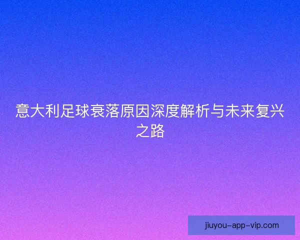 意大利足球衰落原因深度解析与未来复兴之路