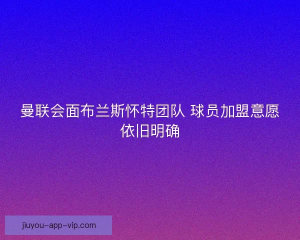曼联会面布兰斯怀特团队 球员加盟意愿依旧明确