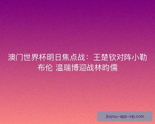 澳门世界杯明日焦点战：王楚钦对阵小勒布伦 温瑞博迎战林昀儒