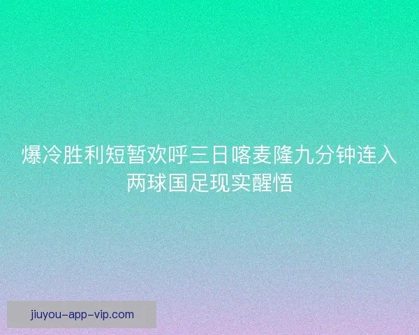 爆冷胜利短暂欢呼三日喀麦隆九分钟连入两球国足现实醒悟