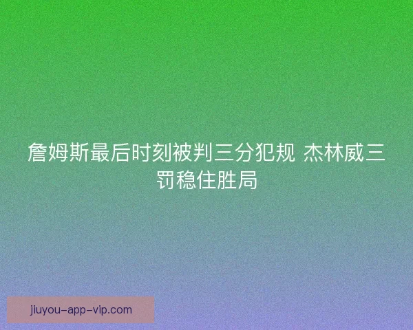 詹姆斯最后时刻被判三分犯规 杰林威三罚稳住胜局