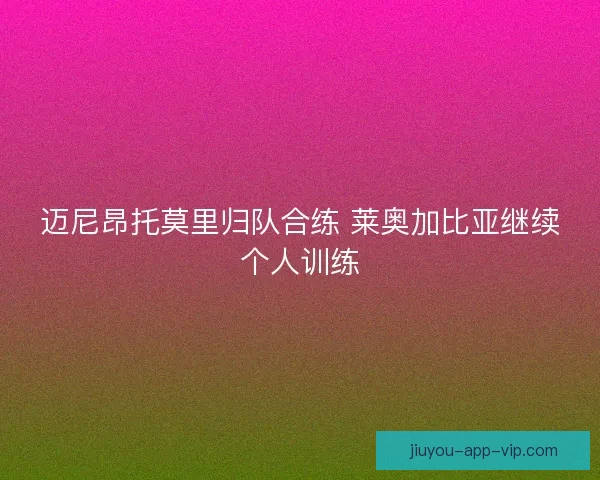 迈尼昂托莫里归队合练 莱奥加比亚继续个人训练