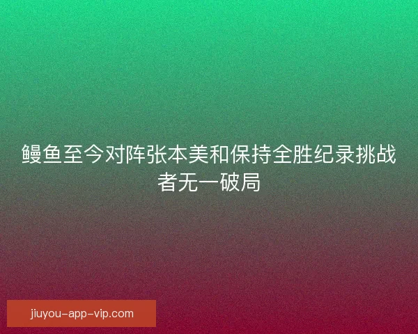 鳗鱼至今对阵张本美和保持全胜纪录挑战者无一破局