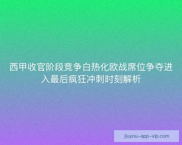 西甲收官阶段竞争白热化欧战席位争夺进入最后疯狂冲刺时刻解析