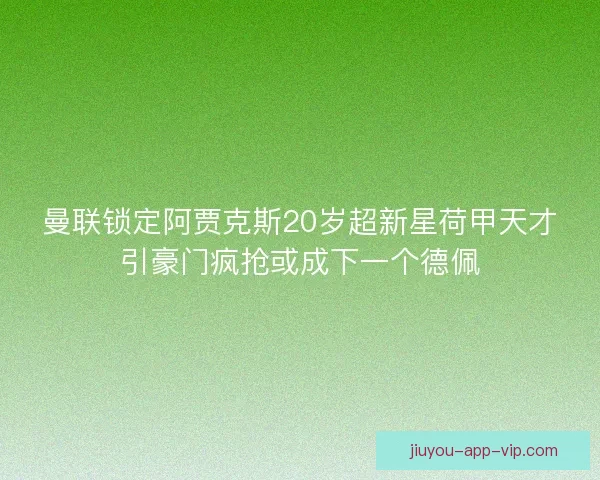 曼联锁定阿贾克斯20岁超新星荷甲天才引豪门疯抢或成下一个德佩