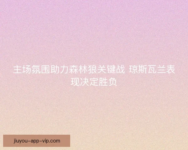 主场氛围助力森林狼关键战 琼斯瓦兰表现决定胜负