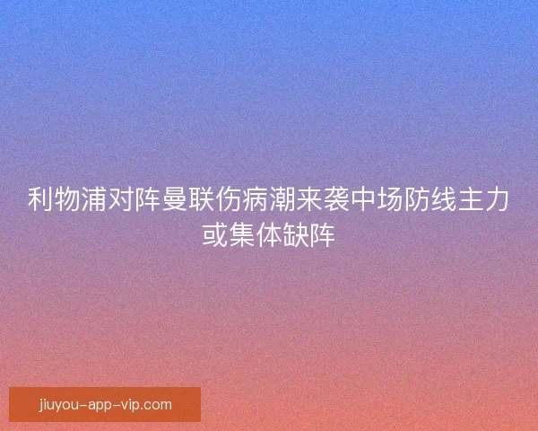 利物浦对阵曼联伤病潮来袭中场防线主力或集体缺阵