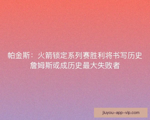 帕金斯：火箭锁定系列赛胜利将书写历史詹姆斯或成历史最大失败者