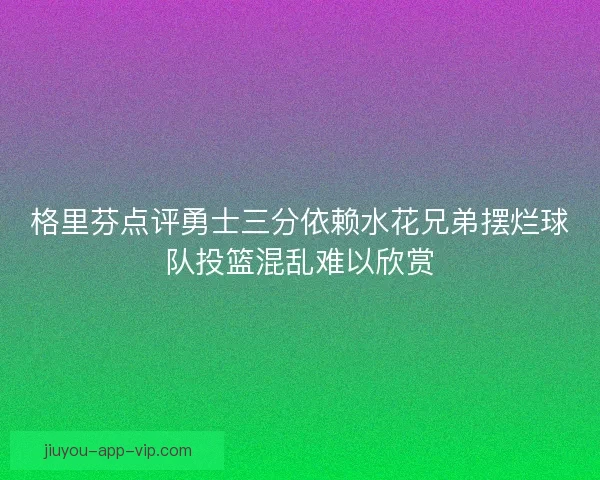 格里芬点评勇士三分依赖水花兄弟摆烂球队投篮混乱难以欣赏