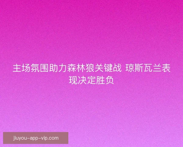 主场氛围助力森林狼关键战 琼斯瓦兰表现决定胜负