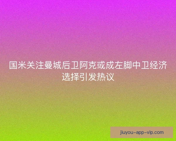 国米关注曼城后卫阿克或成左脚中卫经济选择引发热议
