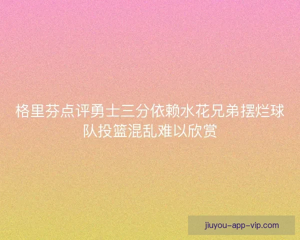 格里芬点评勇士三分依赖水花兄弟摆烂球队投篮混乱难以欣赏