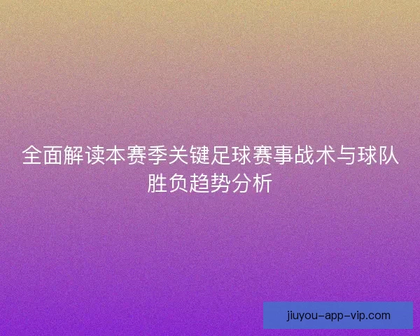 全面解读本赛季关键足球赛事战术与球队胜负趋势分析