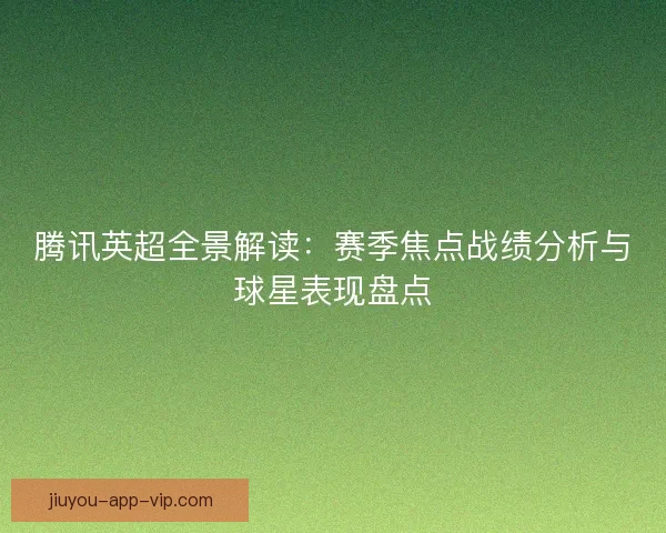 腾讯英超全景解读：赛季焦点战绩分析与球星表现盘点