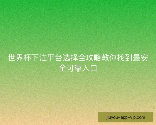 世界杯下注平台选择全攻略教你找到最安全可靠入口