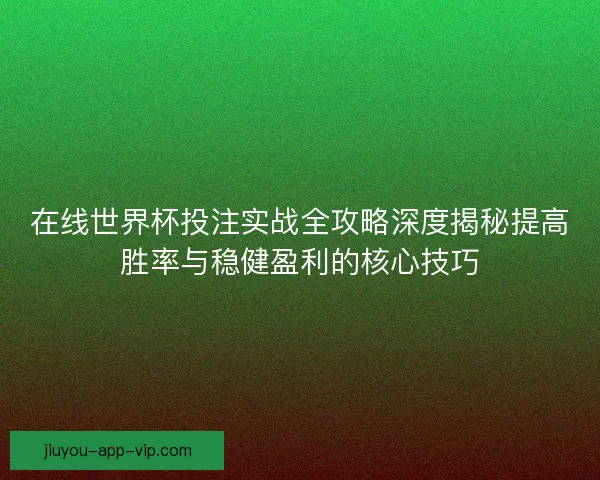在线世界杯投注实战全攻略深度揭秘提高胜率与稳健盈利的核心技巧