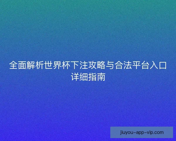 全面解析世界杯下注攻略与合法平台入口详细指南