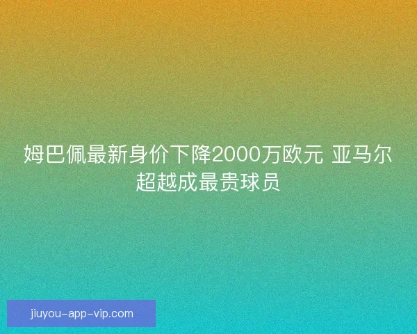 姆巴佩最新身价下降2000万欧元 亚马尔超越成最贵球员