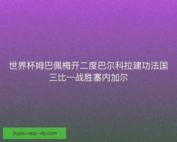 世界杯姆巴佩梅开二度巴尔科拉建功法国三比一战胜塞内加尔