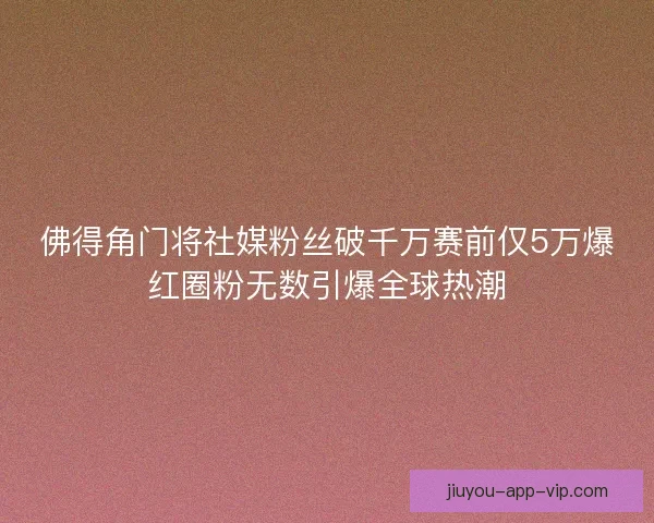 佛得角门将社媒粉丝破千万赛前仅5万爆红圈粉无数引爆全球热潮
