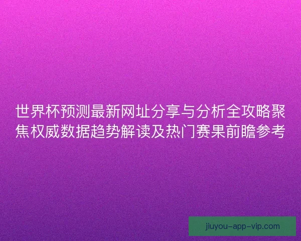 世界杯预测最新网址分享与分析全攻略聚焦权威数据趋势解读及热门赛果前瞻参考