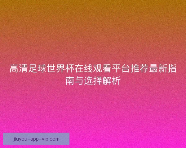 高清足球世界杯在线观看平台推荐最新指南与选择解析